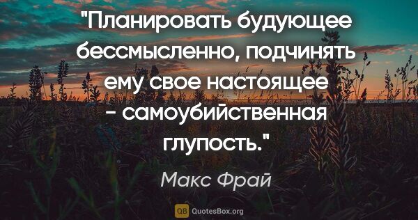 Макс Фрай цитата: "Планировать будующее бессмысленно, подчинять ему свое..."