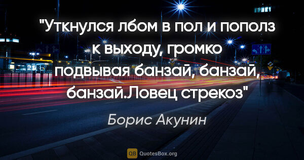 Борис Акунин цитата: "Уткнулся лбом в пол и пополз к выходу, громко подвывая..."