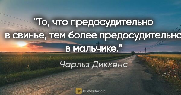 Чарльз Диккенс цитата: "То, что предосудительно в свинье, тем более предосудительно в..."