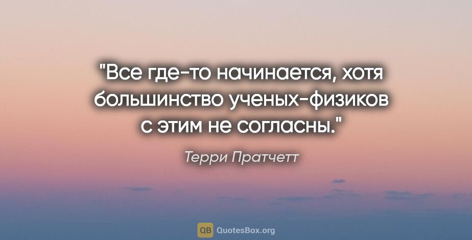 Терри Пратчетт цитата: "Все где-то начинается, хотя большинство ученых-физиков с этим..."