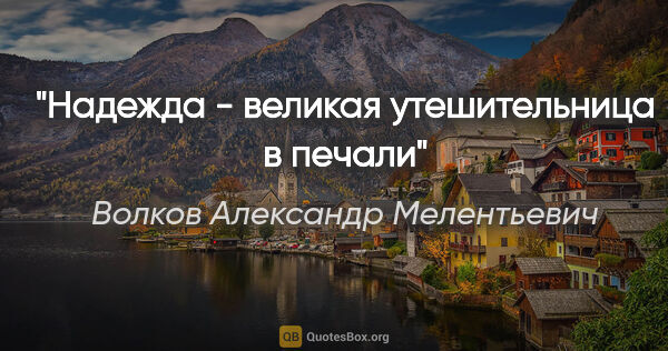 Волков Александр Мелентьевич цитата: "Надежда - великая утешительница в печали"