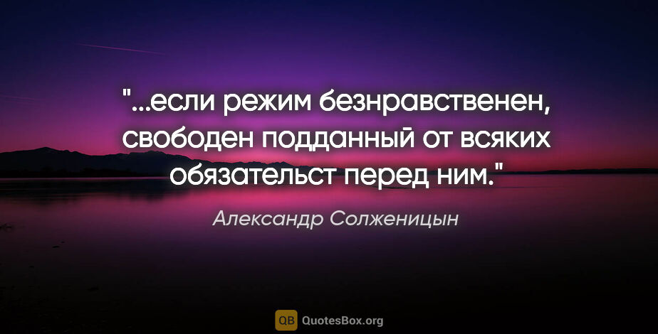 Александр Солженицын цитата: "если режим безнравственен, свободен подданный от всяких..."