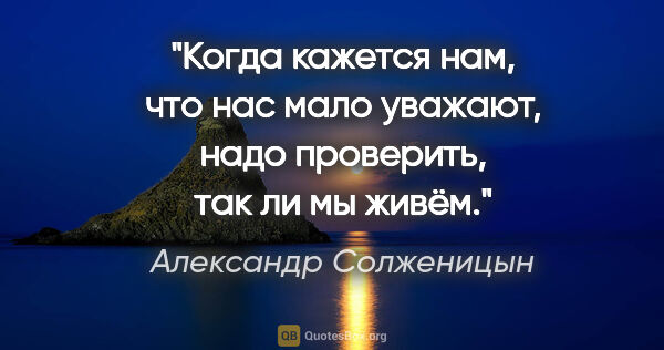 Александр Солженицын цитата: "Когда кажется нам, что нас мало уважают, надо проверить, так..."