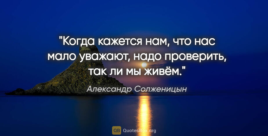 Александр Солженицын цитата: "Когда кажется нам, что нас мало уважают, надо проверить, так..."