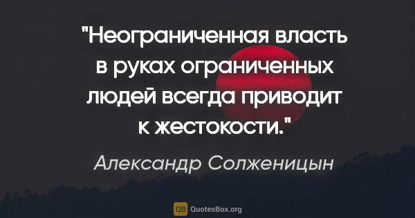 Александр Солженицын цитата: "Неограниченная власть в руках ограниченных людей всегда..."