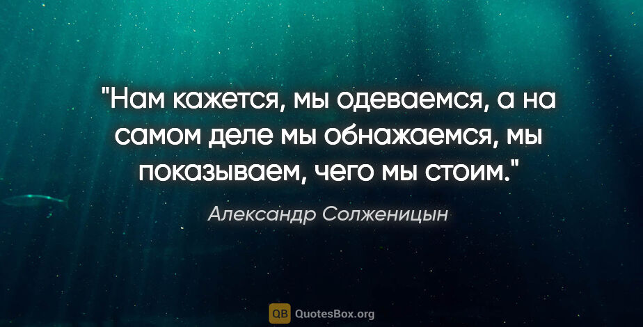 Александр Солженицын цитата: "Нам кажется, мы одеваемся, а на самом деле мы обнажаемся, мы..."
