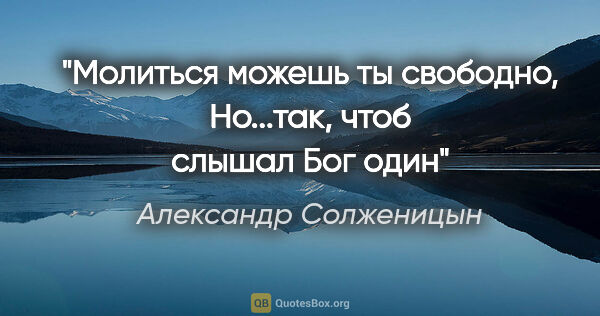 Александр Солженицын цитата: ""Молиться можешь ты свободно,

Но...так, чтоб слышал Бог один""
