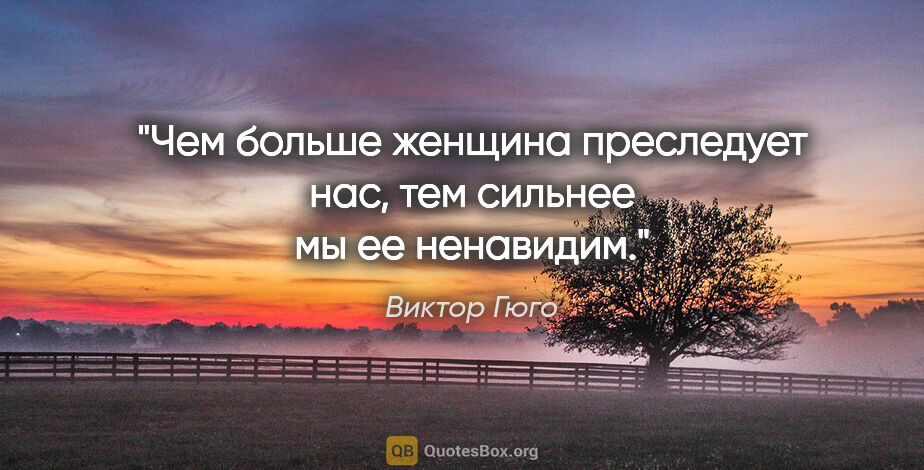 Виктор Гюго цитата: "Чем больше женщина преследует нас, тем сильнее мы ее ненавидим."