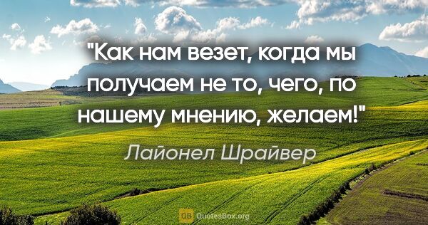 Лайонел Шрайвер цитата: "Как нам везет, когда мы получаем не то, чего, по нашему..."