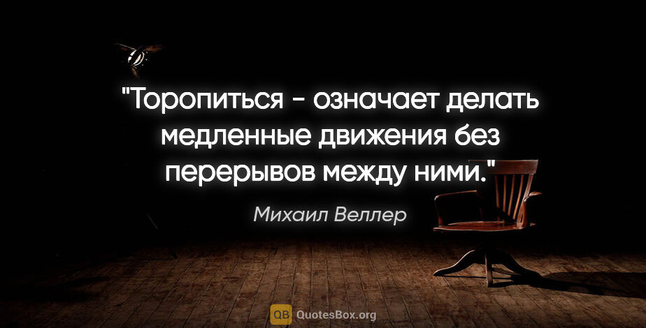 Михаил Веллер цитата: "Торопиться - означает делать медленные движения без перерывов..."