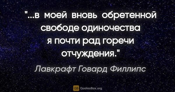 Лавкрафт Говард Филлипс цитата: "в  моей  вновь  обретенной свободе одиночества я почти рад..."