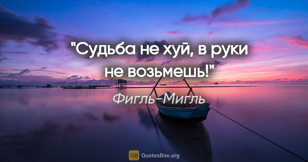 Фигль-Мигль цитата: "Судьба не хуй, в руки не возьмешь!"