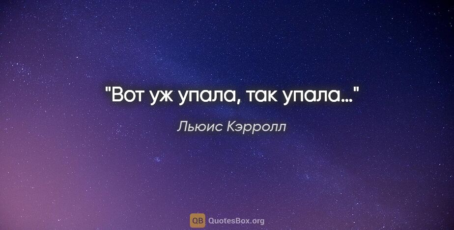 Льюис Кэрролл цитата: "Вот уж упала, так упала…"