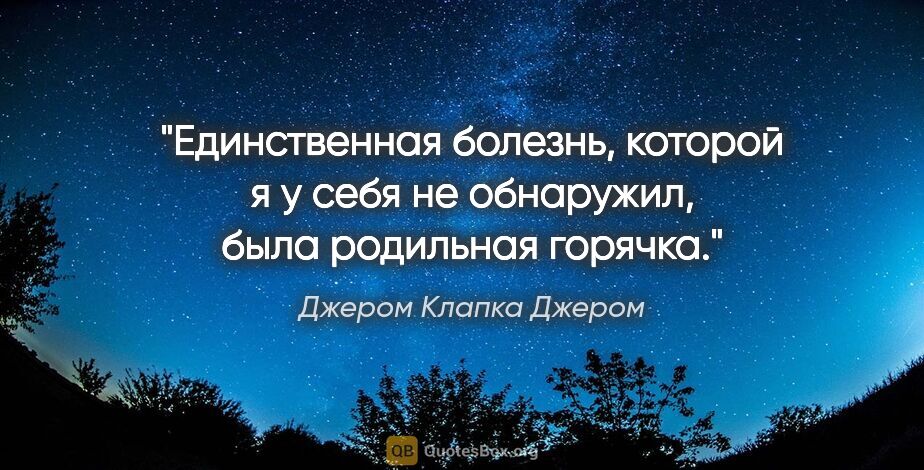 Джером Клапка Джером цитата: "Единственная болезнь, которой я у себя не обнаружил, была..."