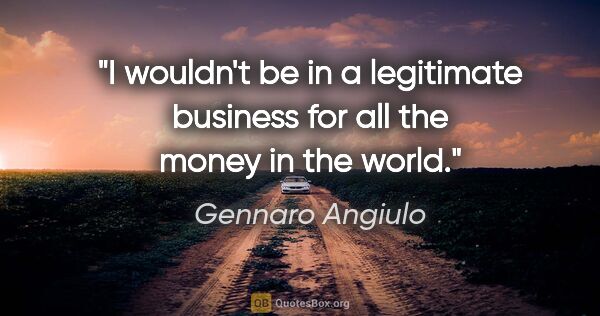 Gennaro Angiulo quote: "I wouldn't be in a legitimate business for all the money in..."