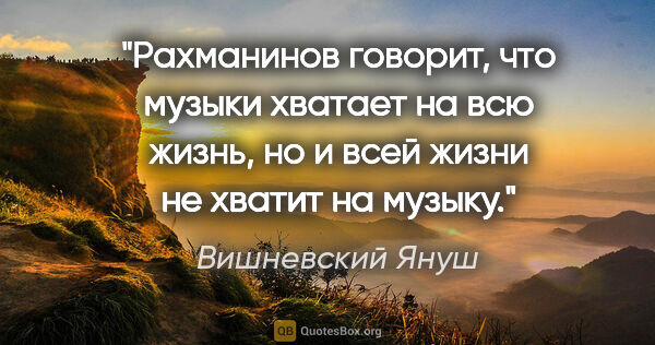 Вишневский Януш цитата: "Рахманинов говорит, что музыки хватает на всю жизнь, но и всей..."