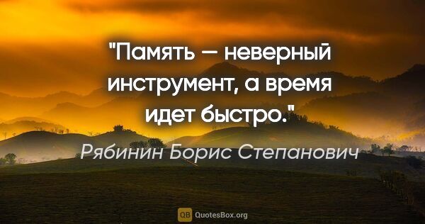 Рябинин Борис Степанович цитата: "Память — неверный инструмент, а время идет быстро."