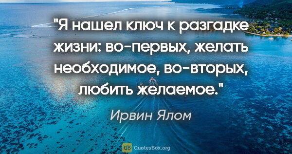 Ирвин Ялом цитата: "Я нашел ключ к разгадке жизни: во-первых, желать необходимое,..."