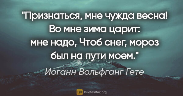 Иоганн Вольфганг Гете цитата: "Признаться, мне чужда весна!

Во мне зима царит: мне..."