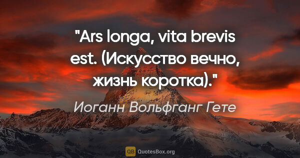 Иоганн Вольфганг Гете цитата: "Ars longa, vita brevis est.

(Искусство вечно, жизнь коротка)."