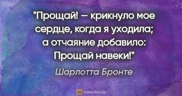 Шарлотта Бронте цитата: "«Прощай!» — крикнуло мое сердце, когда я уходила; а отчаяние..."