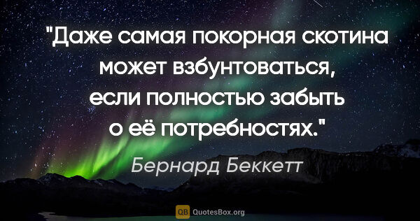 Бернард Беккетт цитата: "Даже самая покорная скотина может взбунтоваться, если..."