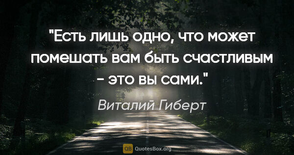 Виталий Гиберт цитата: "Есть лишь одно, что может помешать вам быть счастливым - это..."