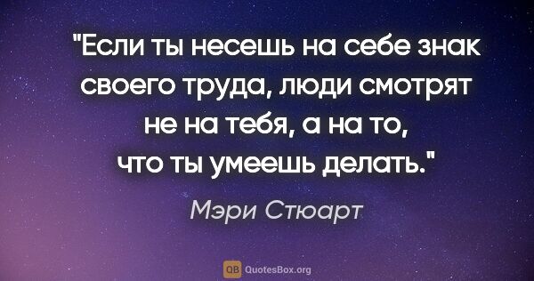 Мэри Стюарт цитата: "Если ты несешь на себе знак своего труда, люди смотрят не на..."