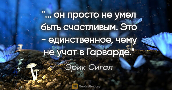 Эрик Сигал цитата: " он просто не умел быть счастливым. Это - единственное, чему..."