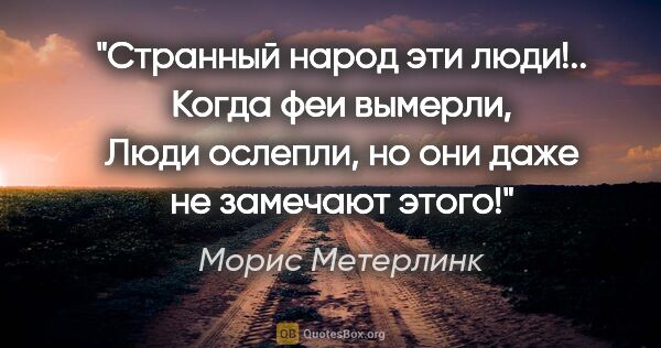 Морис Метерлинк цитата: "Странный народ эти люди!.. Когда феи вымерли, Люди ослепли, но..."