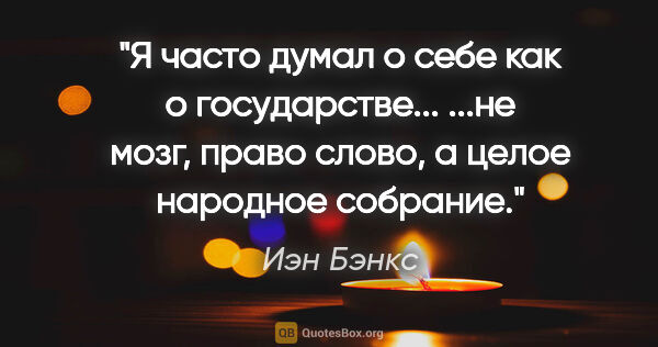 Иэн Бэнкс цитата: "Я часто думал о себе как о государстве...

...не мозг, право..."