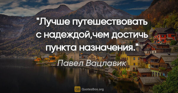 Павел Вацлавик цитата: "Лучше путешествовать с надеждой,чем достичь пункта назначения."