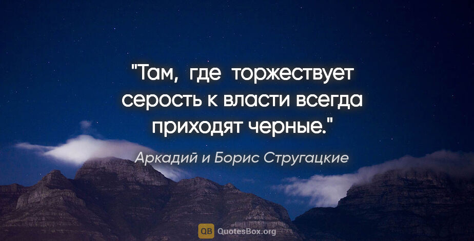 Аркадий и Борис Стругацкие цитата: "Там,  где  торжествует серость к власти всегда приходят черные."