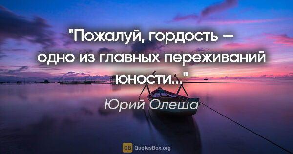 Юрий Олеша цитата: "Пожалуй, гордость — одно из главных переживаний юности..."