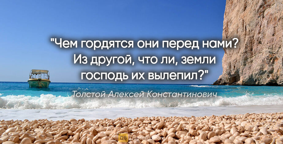 Толстой Алексей Константинович цитата: "Чем гордятся они перед нами? Из другой, что ли, земли господь..."