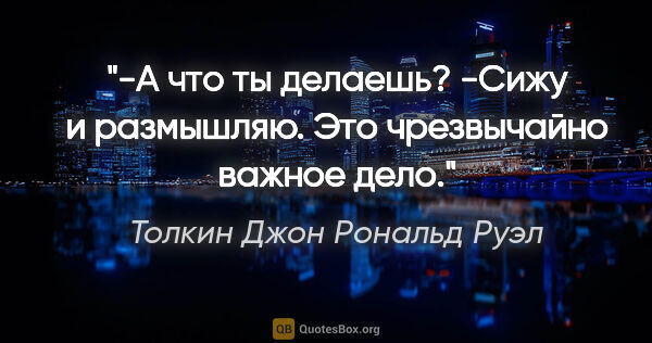 Толкин Джон Рональд Руэл цитата: "-А что ты делаешь?

-Сижу и размышляю. Это чрезвычайно важное..."