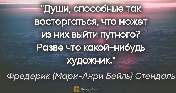 Фредерик (Мари-Анри Бейль) Стендаль цитата: "Души, способные так восторгаться, что может из них выйти..."