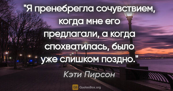 Кэти Пирсон цитата: "Я пренебрегла сочувствием, когда мне его предлагали, а когда..."