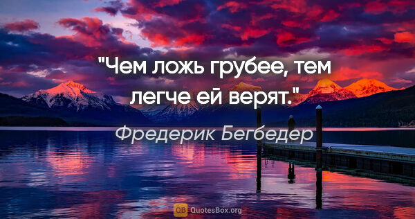 Фредерик Бегбедер цитата: "Чем ложь грубее, тем легче ей верят."