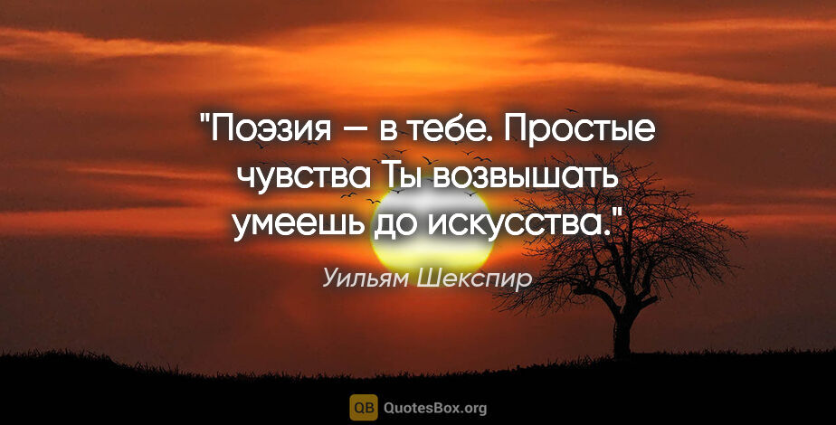 Уильям Шекспир цитата: "Поэзия — в тебе. Простые чувства

Ты возвышать умеешь до..."