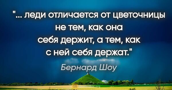 Бернард Шоу цитата: ""... леди отличается от цветочницы не тем, как она себя..."