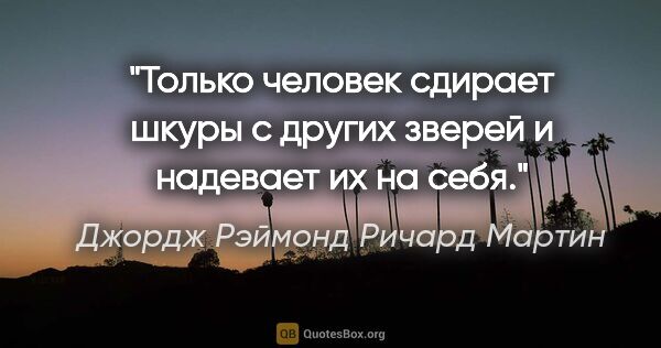 Джордж Рэймонд Ричард Мартин цитата: "Только человек сдирает шкуры с других зверей и надевает их на..."