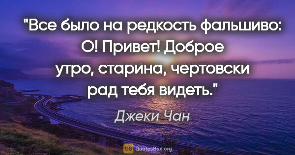 Джеки Чан цитата: "Все было на редкость фальшиво: "О! Привет! Доброе утро,..."