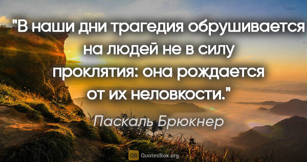 Паскаль Брюкнер цитата: "В наши дни трагедия обрушивается на людей не в силу проклятия:..."