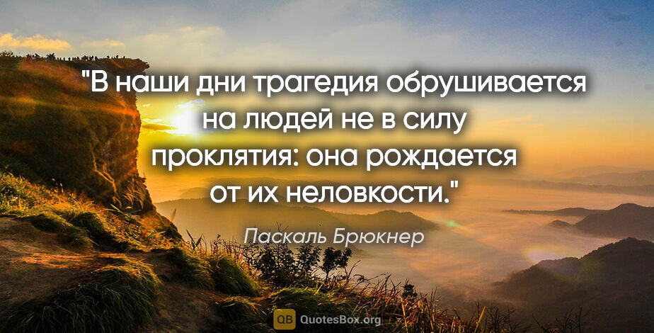 Паскаль Брюкнер цитата: "В наши дни трагедия обрушивается на людей не в силу проклятия:..."