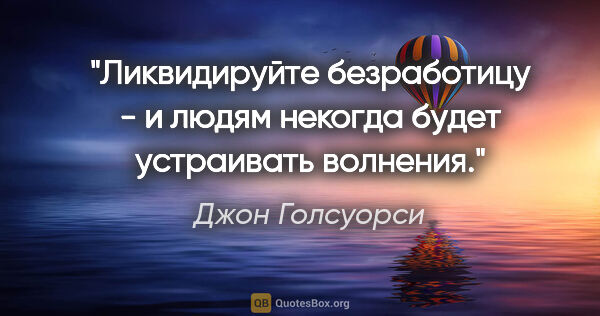 Джон Голсуорси цитата: "Ликвидируйте безработицу - и людям некогда будет «устраивать..."