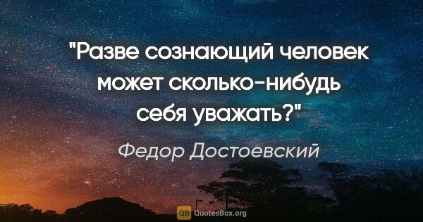 Федор Достоевский цитата: "Разве сознающий человек может сколько-нибудь себя уважать?"