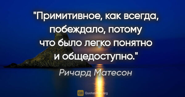 Ричард Матесон цитата: "Примитивное, как всегда, побеждало, потому что было легко..."