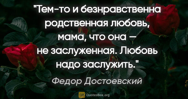 Федор Достоевский цитата: "Тем-то и безнравственна родственная любовь, мама, что она — не..."