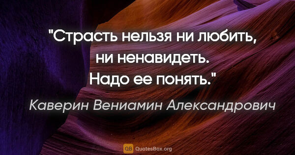 Каверин Вениамин Александрович цитата: "Страсть нельзя ни любить, ни ненавидеть. Надо ее понять."